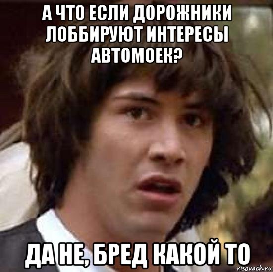 а что если дорожники лоббируют интересы автомоек? да не, бред какой то, Мем А что если (Киану Ривз)