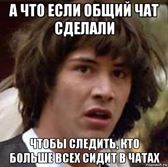 а что если общий чат сделали чтобы следить, кто больше всех сидит в чатах