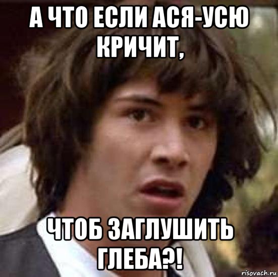 а что если ася-усю кричит, чтоб заглушить глеба?!, Мем А что если (Киану Ривз)