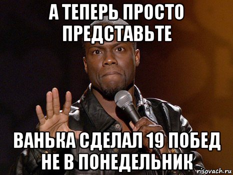 а теперь просто представьте ванька сделал 19 побед не в понедельник, Мем  А теперь представь