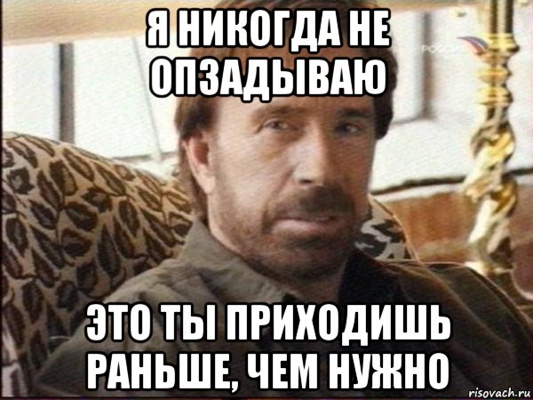 я никогда не опзадываю это ты приходишь раньше, чем нужно