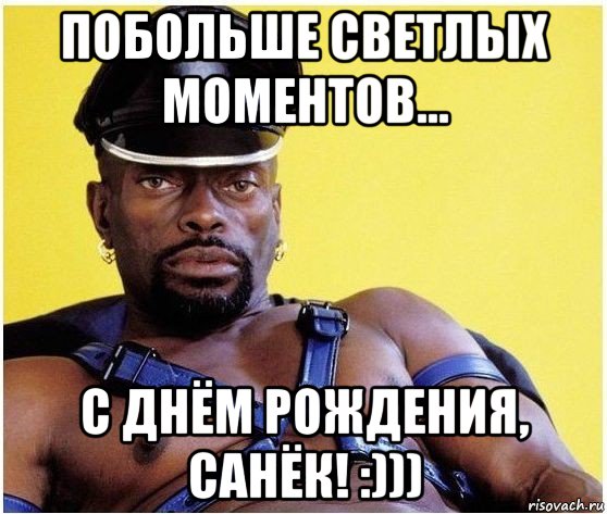 побольше светлых моментов... с днём рождения, санёк! :)))