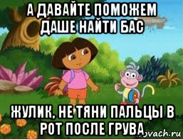 а давайте поможем даше найти бас жулик, не тяни пальцы в рот после грува, Мем Даша следопыт