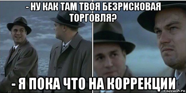 - ну как там твоя безрисковая торговля? - я пока что на коррекции, Мем ди каприо