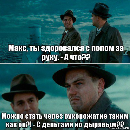 Макс, ты здоровался с попом за руку. - А что?? Можно стать через рукопожатие таким как он?! - С деньгами но дырявым??