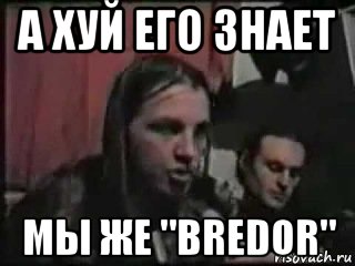 а хуй его знает мы же "bredor"