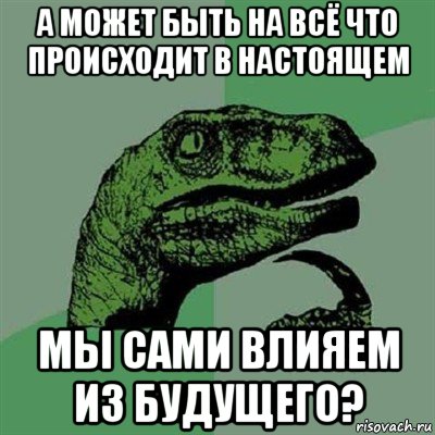 а может быть на всё что происходит в настоящем мы сами влияем из будущего?, Мем Филосораптор