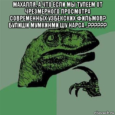 махалля, а что если мы тупеем от чрезмерного просмотра современных узбекских фильмов? булиши мумкинми шу нарса ..?????? , Мем Филосораптор