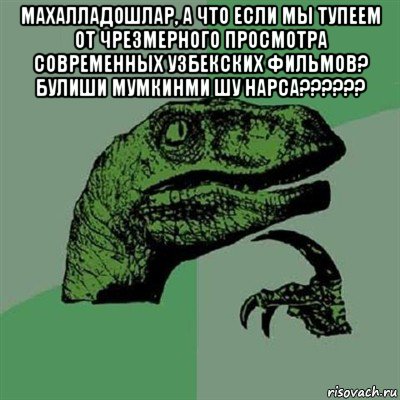 махалладошлар, а что если мы тупеем от чрезмерного просмотра современных узбекских фильмов? булиши мумкинми шу нарса?????? , Мем Филосораптор