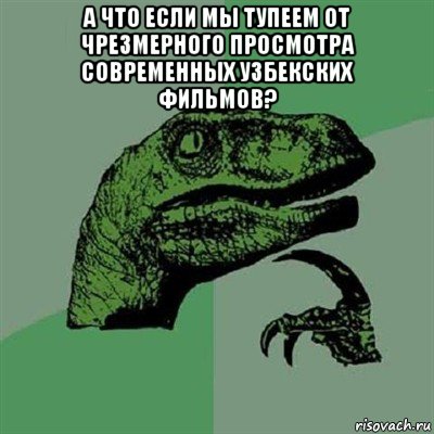 а что если мы тупеем от чрезмерного просмотра современных узбекских фильмов? , Мем Филосораптор