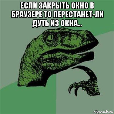 если закрыть окно в браузере то перестанет-ли дуть из окна... , Мем Филосораптор