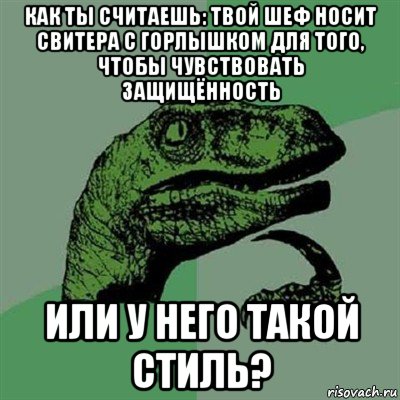 как ты считаешь: твой шеф носит свитера с горлышком для того, чтобы чувствовать защищённость или у него такой стиль?, Мем Филосораптор