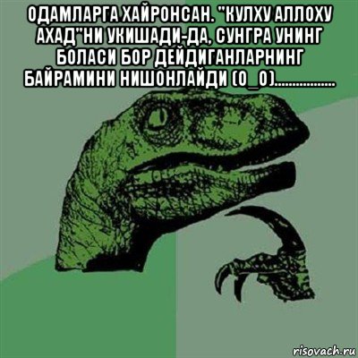 одамларга хайронсан. "кулху аллоху ахад"ни укишади-да, сунгра унинг боласи бор дейдиганларнинг байрамини нишонлайди (о_о)................. , Мем Филосораптор