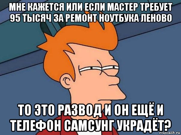 мне кажется или если мастер требует 95 тысяч за ремонт ноутбука леново то это развод и он ещё и телефон самсунг украдёт?, Мем  Фрай (мне кажется или)