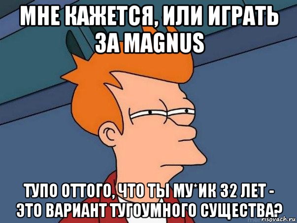 мне кажется, или играть за magnus тупо оттого, что ты му*ик 32 лет - это вариант тугоумного существа?, Мем  Фрай (мне кажется или)