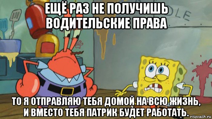 ещё раз не получишь водительские права то я отправляю тебя домой на всю жизнь, и вместо тебя патрик будет работать.