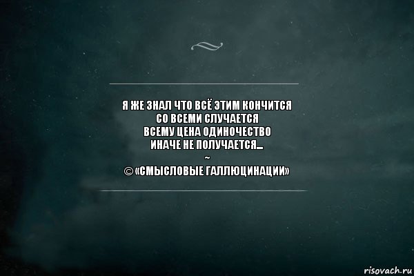 Я же знал что всё этим кончится
Со всеми случается
Всему цена одиночество
Иначе не получается...
~
© «смысловые галлюцинации», Комикс Игра Слов