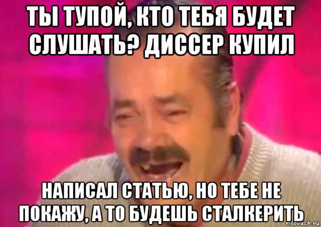 ты тупой, кто тебя будет слушать? диссер купил написал статью, но тебе не покажу, а то будешь сталкерить, Мем  Испанец