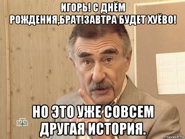 игорь! с днём рождения,брат!завтра будет хуёво! но это уже совсем другая история., Мем Каневский (Но это уже совсем другая история)