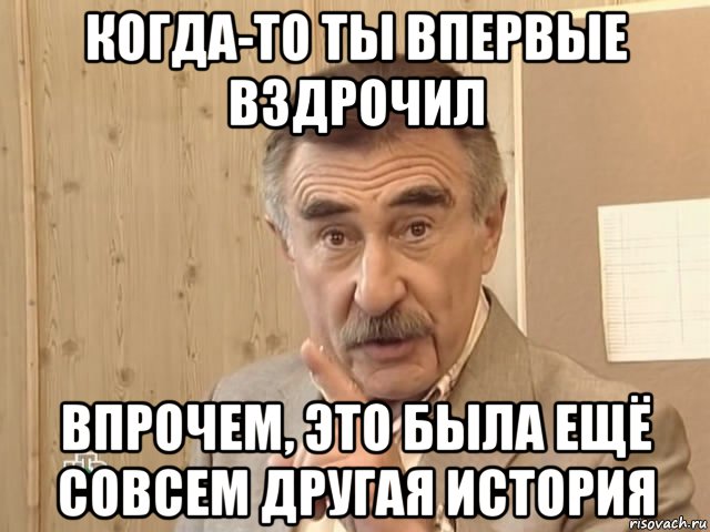 когда-то ты впервые вздрочил впрочем, это была ещё совсем другая история, Мем Каневский (Но это уже совсем другая история)