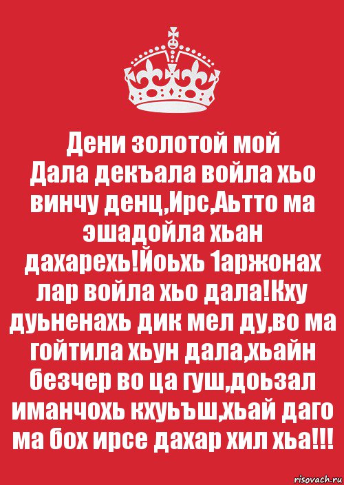 Дени золотой мой
Дала декъала войла хьо винчу денц,Ирс,Аьтто ма эшадойла хьан дахарехь!Йоьхь 1аржонах лар войла хьо дала!Кху дуьненахь дик мел ду,во ма гойтила хьун дала,хьайн безчер во ца гуш,доьзал иманчохь кхуьъш,хьай даго ма бох ирсе дахар хил хьа!!!, Комикс Keep Calm 3