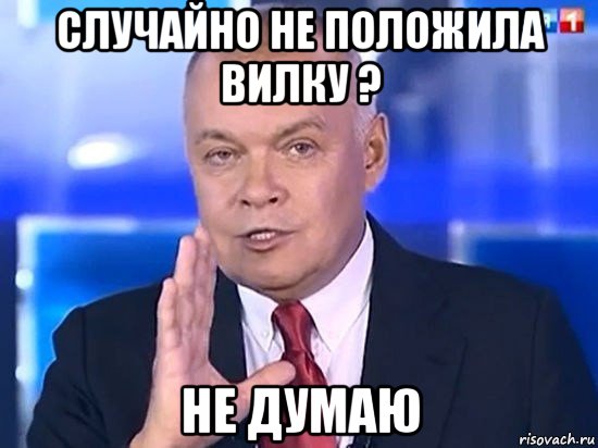 случайно не положила вилку ? не думаю