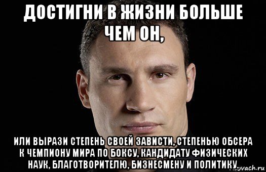 достигни в жизни больше чем он, или вырази степень своей зависти, степенью обсера к чемпиону мира по боксу, кандидату физических наук, благотворителю, бизнесмену и политику., Мем Кличко