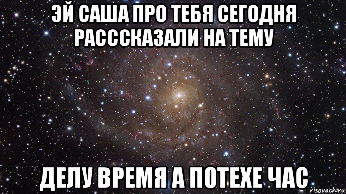 эй саша про тебя сегодня расссказали на тему делу время а потехе час, Мем  Космос (офигенно)