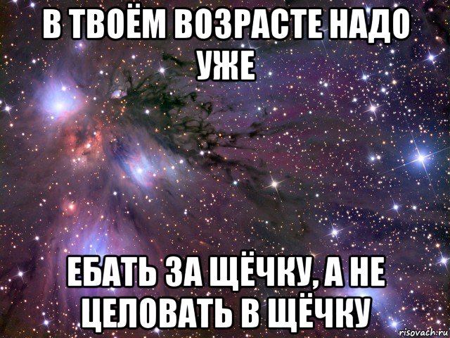 в твоём возрасте надо уже ебать за щёчку, а не целовать в щёчку, Мем Космос