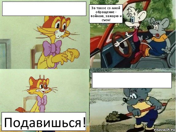  За такое со мной обращение - поймаю, зажарю и съем! Подавишься! 