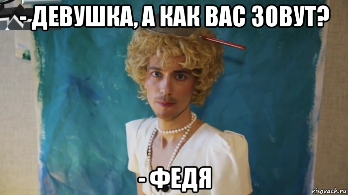 - девушка, а как вас зовут? - федя