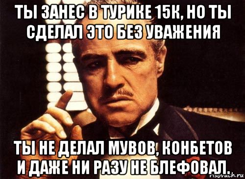 ты занес в турике 15к, но ты сделал это без уважения ты не делал мувов, конбетов и даже ни разу не блефовал., Мем крестный отец