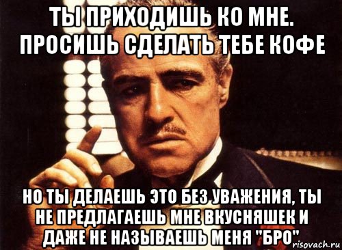 ты приходишь ко мне. просишь сделать тебе кофе но ты делаешь это без уважения, ты не предлагаешь мне вкусняшек и даже не называешь меня "бро", Мем крестный отец