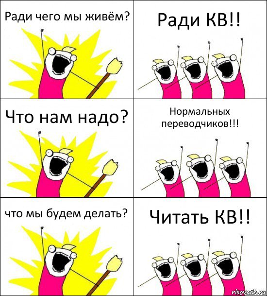 Ради чего мы живём? Ради КВ!! Что нам надо? Нормальных переводчиков!!! что мы будем делать? Читать КВ!!