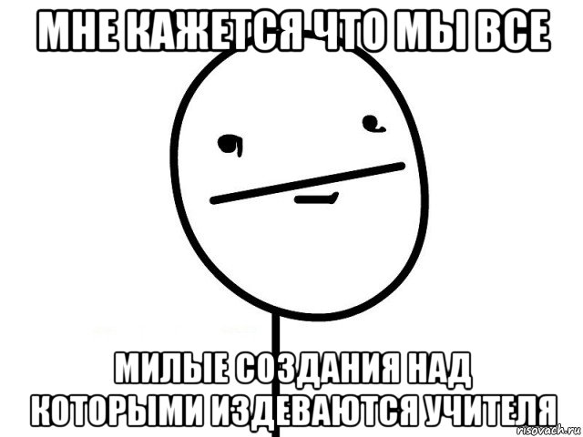 мне кажется что мы все милые создания над которыми издеваются учителя, Мем Покерфэйс