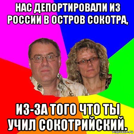 нас депортировали из россии в остров сокотра, из-за того что ты учил сокотрийский.