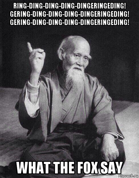 ring-ding-ding-ding-dingeringeding! gering-ding-ding-ding-dingeringeding! gering-ding-ding-ding-dingeringeding! what the fox say