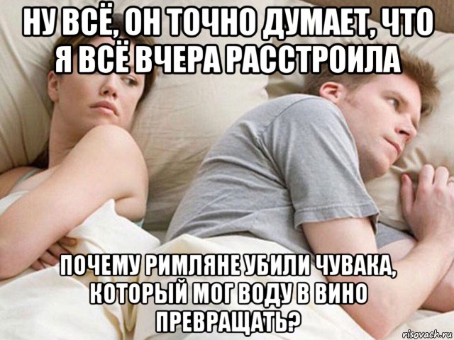 ну всё, он точно думает, что я всё вчера расстроила почему римляне убили чувака, который мог воду в вино превращать?, Мем Наверное опять о бабах думает