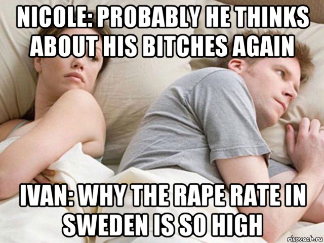 nicole: probably he thinks about his bitches again ivan: why the rape rate in sweden is so high, Мем Наверное опять о бабах думает