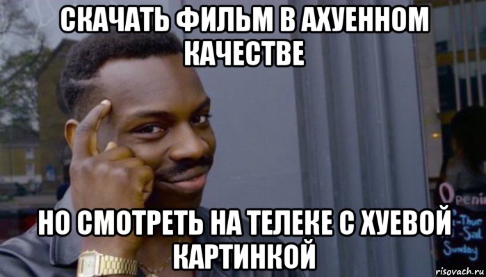 скачать фильм в ахуенном качестве но смотреть на телеке с хуевой картинкой, Мем Не делай не будет