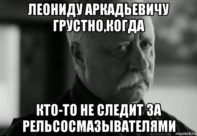 леониду аркадьевичу грустно,когда кто-то не следит за рельсосмазывателями, Мем Не расстраивай Леонида Аркадьевича