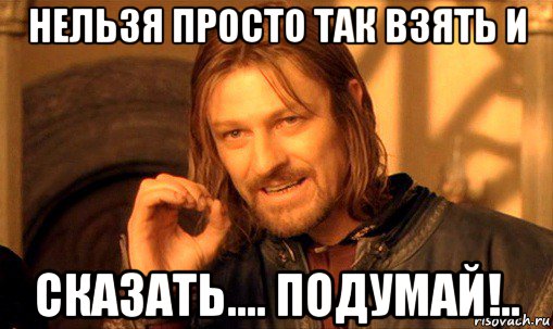 нельзя просто так взять и сказать.... подумай!.., Мем Нельзя просто так взять и (Боромир мем)