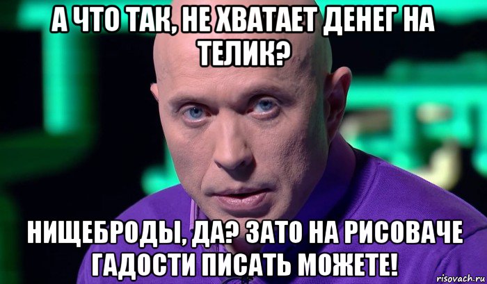 а что так, не хватает денег на телик? нищеброды, да? зато на рисоваче гадости писать можете!, Мем Необъяснимо но факт