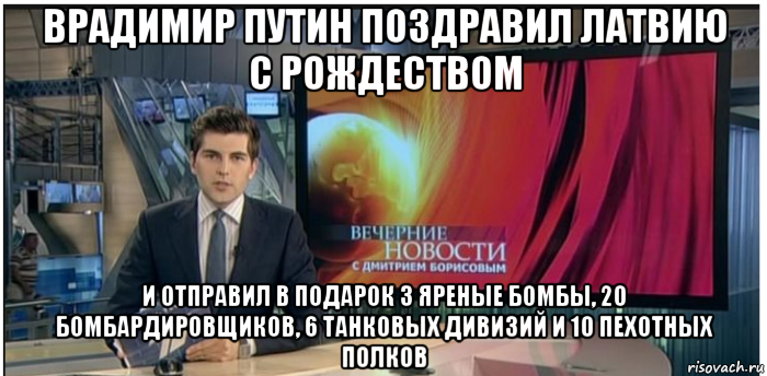 врадимир путин поздравил латвию с рождеством и отправил в подарок 3 яреные бомбы, 20 бомбардировщиков, 6 танковых дивизий и 10 пехотных полков