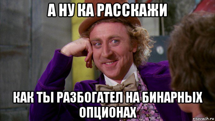 а ну ка расскажи как ты разбогател на бинарных опционах, Мем Ну давай расскажи (Вилли Вонка)