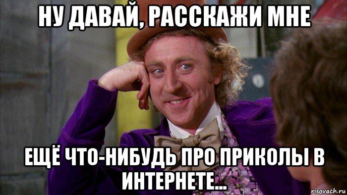 ну давай, расскажи мне ещё что-нибудь про приколы в интернете...