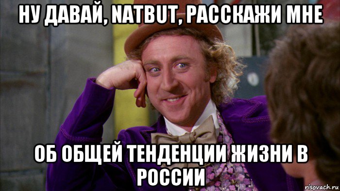 ну давай, natbut, расскажи мне об общей тенденции жизни в россии, Мем Ну давай расскажи (Вилли Вонка)