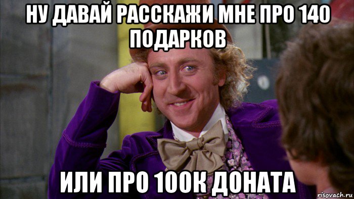 ну давай расскажи мне про 140 подарков или про 100к доната, Мем Ну давай расскажи (Вилли Вонка)