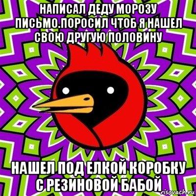 написал деду морозу письмо.поросил чтоб я нашел свою другую половину нашел под елкой коробку с резиновой бабой