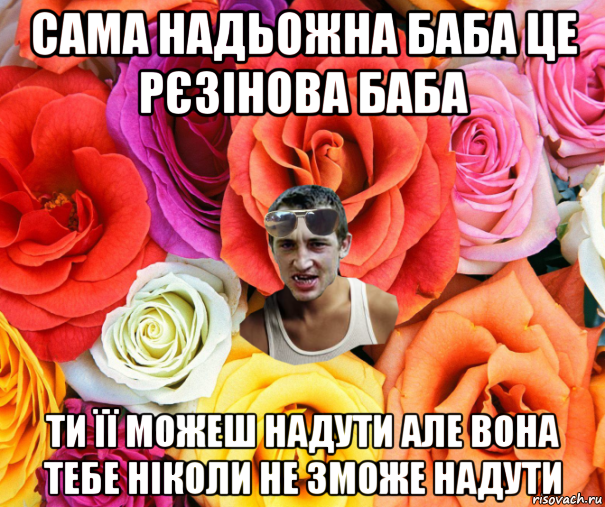 сама надьожна баба це рєзінова баба ти її можеш надути але вона тебе ніколи не зможе надути